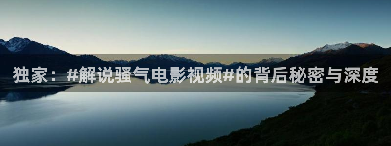 秋霞l伦理片：独家：#解说骚气电影视频#的背后秘密与深度