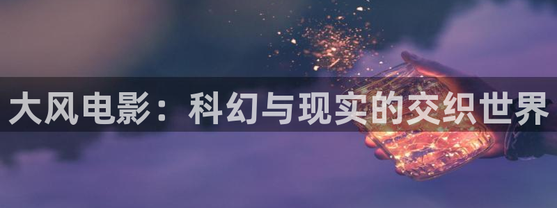 秋霞电影网 神马影院：大风电影：科幻与现实的交织世界