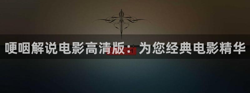 秋霞午夜在线电影：哽咽解说电影高清版：为您经典电影精华