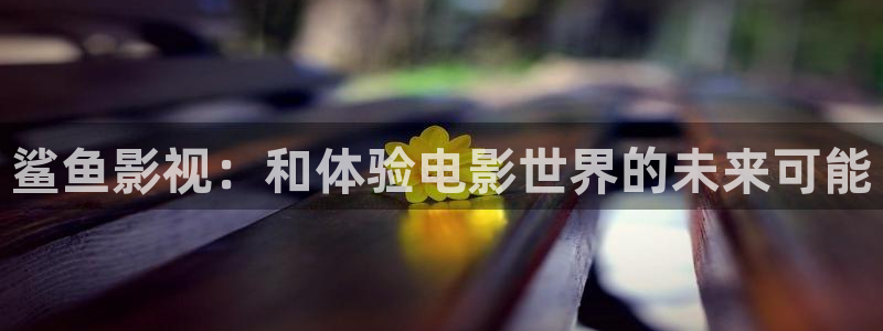 秋霞影影音：鲨鱼影视：和体验电影世界的未来可能