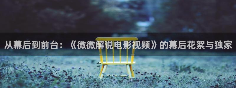 秋霞电影5：从幕后到前台：《微微解说电影视频》的幕后花絮与独家