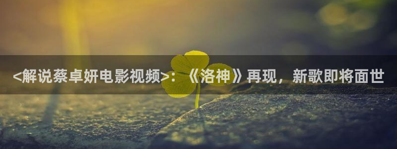 神马电影秋霞电影：<解说蔡卓妍电影视频>：《洛神》再现，新歌即将面世
