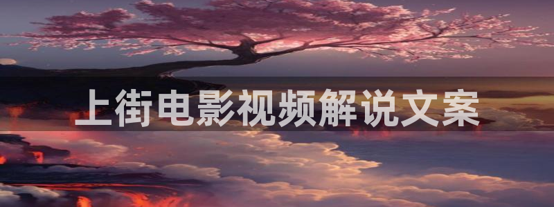 秋霞电影网αv：上街电影视频解说文案