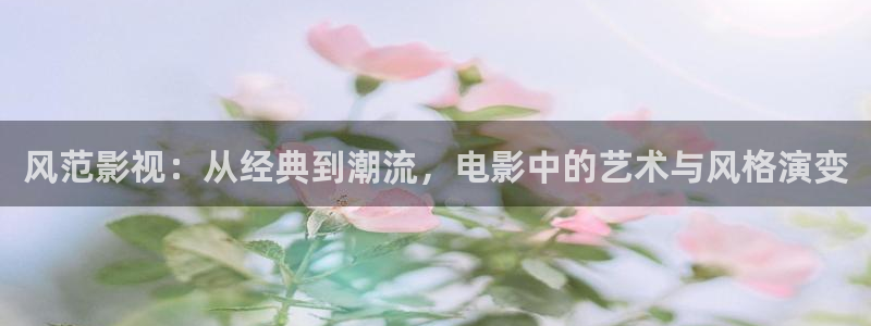 秋霞电影网网址：风范影视：从经典到潮流，电影中的艺术与风格演变