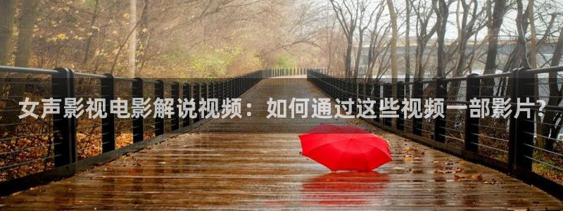 秋霞特色aa大片：女声影视电影解说视频：如何通过这些视频一部影片?