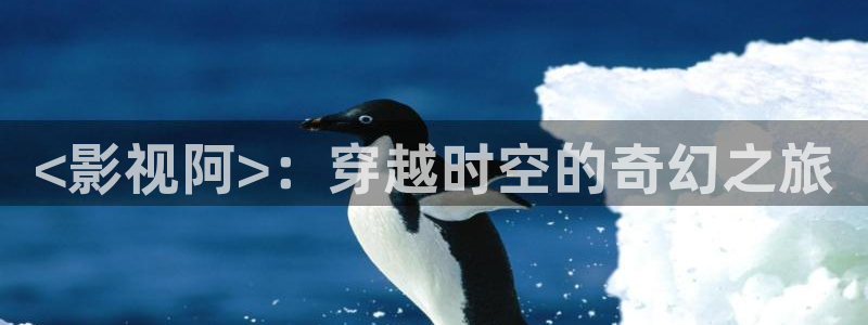 秋霞电影久久：<影视阿>：穿越时空的奇幻之旅