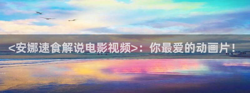 秋霞最新网址：<安娜速食解说电影视频>：你最爱的动画片！