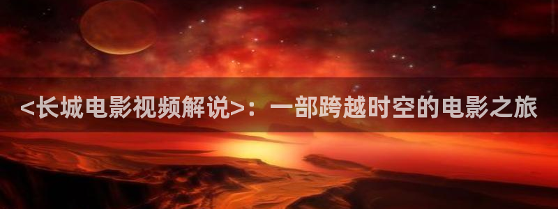 秋霞电影网 伦理片：<长城电影视频解说>：一部跨越时空的电影之旅