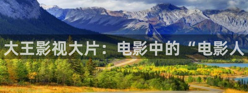 秋霞影院在线观看免费视频：大王影视大片：电影中的“电影人