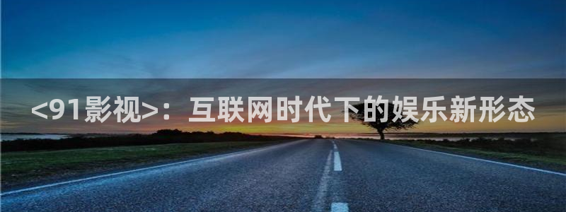 秋霞新网站：<91影视>：互联网时代下的娱乐新形态